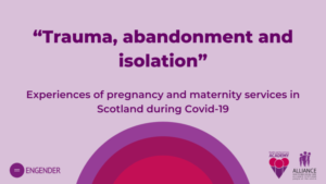 A light purple graphic poster that has the title of a report by the ALLIANCE and Engender titled "Trauma, abandonment and isolation. Experiences of pregnancy and maternity services in Scotland during COVID 19.